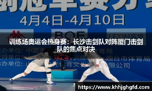 训练场奥运会热身赛：长沙击剑队对阵厦门击剑队的焦点对决