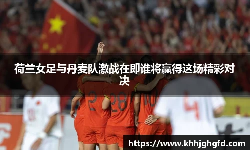 荷兰女足与丹麦队激战在即谁将赢得这场精彩对决