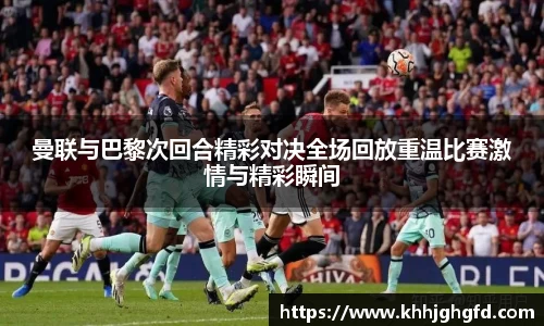 曼联与巴黎次回合精彩对决全场回放重温比赛激情与精彩瞬间